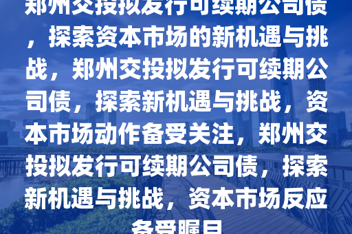 郑州交投拟发行可续期公司债，探索资本市场的新机遇与挑战，郑州交投拟发行可续期公司债，探索新机遇与挑战，资本市场动作备受关注，郑州交投拟发行可续期公司债，探索新机遇与挑战，资本市场反应备受瞩目