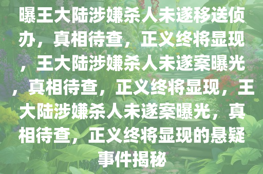 曝王大陆涉嫌杀人未遂移送侦办，真相待查，正义终将显现，王大陆涉嫌杀人未遂案曝光，真相待查，正义终将显现，王大陆涉嫌杀人未遂案曝光，真相待查，正义终将显现的悬疑事件揭秘