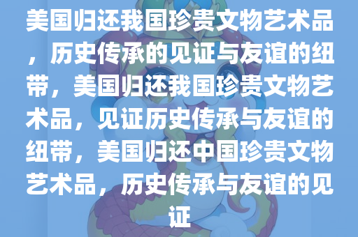 美国归还我国珍贵文物艺术品，历史传承的见证与今晚必出三肖2025_2025新澳门精准免费提供·精确判断友谊的纽带，美国归还我国珍贵文物艺术品，见证历史传承与友谊的纽带，美国归还中国珍贵文物艺术品，历史传承与友谊的见证