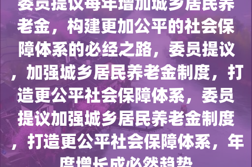 委员提议每年增加城乡居民养老金，构建更加公平的社会保障体系的必经之路，委员提议，加强城乡居民养老金制度，打造更公平社会保障体系，委员提议加强城乡居民养老金制度，打造更公平社会保障体系，年度增长成必然趋势