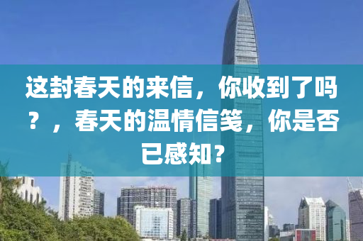 这封春天的来信，你收到了吗？，春天的温情信笺，你是否已感知？