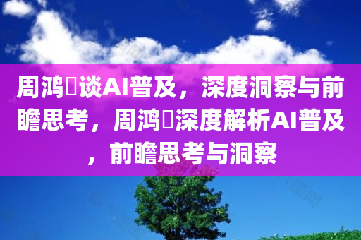 周鸿祎谈AI普及，深度洞察与前瞻思考，周鸿祎深度解析AI普及，前瞻思考与洞察