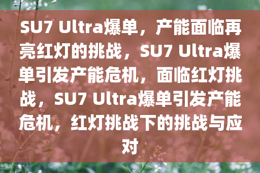 SU7 Ultra爆单，产能面临再亮红灯的挑战，SU7 Ultra爆单引发产能危机，面临红灯挑战，SU7 Ultra爆单引发产能危机，红灯挑战下的挑战与应对
