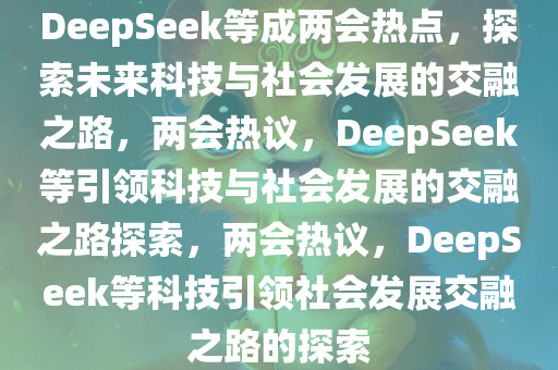 DeepSeek等成两会热点，探索未来科技与社会发展的交融之路，两会热议，DeepSeek等引领科技与社会发展的交融之路探索，两会热议，DeepSeek等科技引领社会发展交融之路的探索