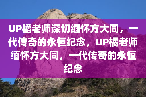 UP橘老师深切缅怀方大同，一代传奇的永恒纪念，UP橘老师缅怀方大同，一代传奇的永恒纪念