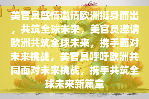 美官员盛情邀请欧洲挺身而出，共筑全球未来，美官员邀请欧洲共筑全球未来，携手面对未来挑战，美官员呼吁欧洲共同面对未来挑战，携手共筑全球未来新篇章