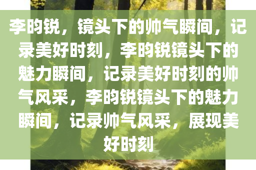 李昀锐，镜头下的帅气瞬间，记录美好时刻，李昀锐镜头下的魅力瞬间，记录美好时刻的帅气风采，李昀锐镜头下的魅力瞬间，记录帅气风采，展现美好时刻