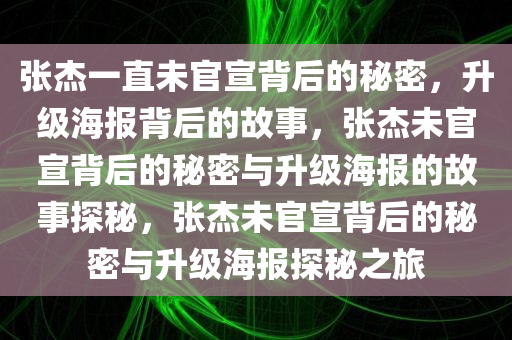 张杰一直未官宣背后的秘密，升级海报背后的故事，张杰未官宣背后的秘密与升级海报的故事探秘，张杰未官宣背后的秘密与升级海报探秘之旅