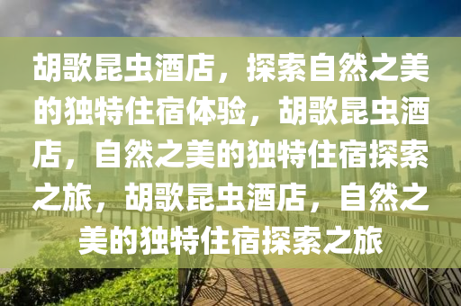 胡歌昆虫酒店，探索自然之美的独特住宿体验，胡歌昆虫酒店，自然之美的独特住宿探索之旅，胡歌昆虫酒店，自今晚必出三肖2025_2025新澳门精准免费提供·精确判断然之美的独特住宿探索之旅