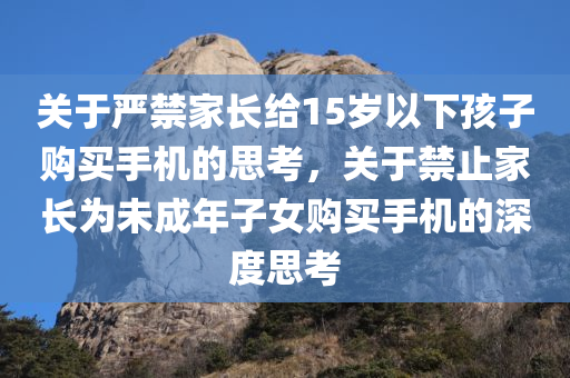 关于严禁家长给15岁以下孩子购买手机的思考，关于禁止家长为未成年子女购买手机的深度思考今晚必出三肖2025_2025新澳门精准免费提供·精确判断