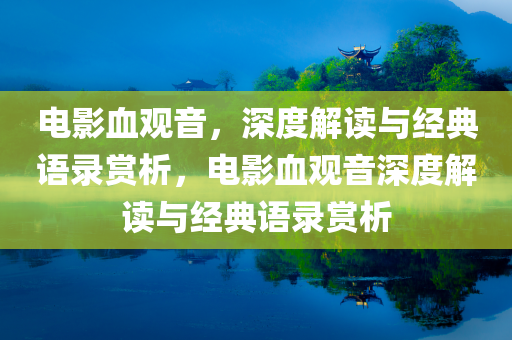 电影血观音，今晚必出三肖2025_2025新澳门精准免费提供·精确判断深度解读与经典语录赏析，电影血观音深度解读与经典语录赏析
