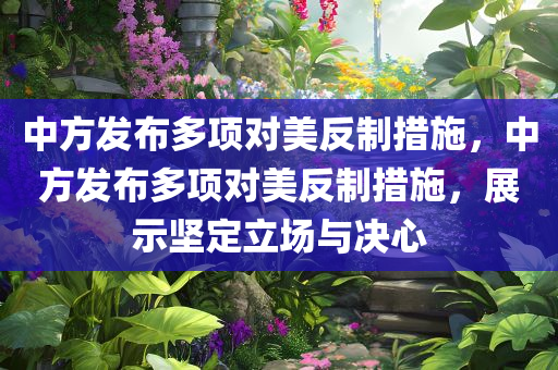 中方发布多项对美反制措施，中方发布多项对美反制措施，展示坚定立场与决心今晚必出三肖2025_2025新澳门精准免费提供·精确判断