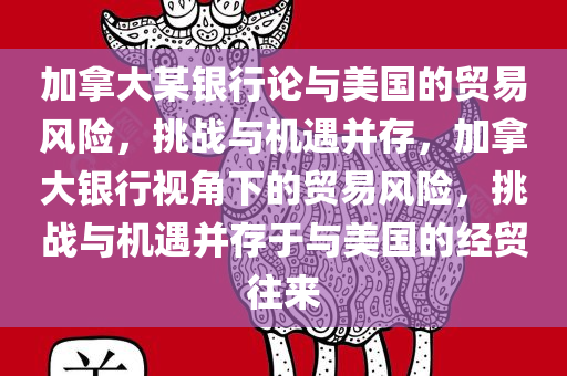 加拿大某银行论与美国的贸易风险，挑战与机遇并存，加拿大银行视角下的贸易风险，挑战与机遇并存于与美国的经贸往来今晚必出三肖2025_2025新澳门精准免费提供·精确判断