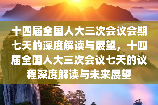 十四届全国人大三次会议会期七天的深度解读与展望，十四届全国人大三次会议七天的议程深度解读与未来展望今晚必出三肖2025_2025新澳门精准免费提供·精确判断