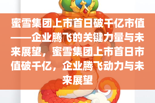 蜜雪集团上市首日破千亿市值——企业腾飞的关键力量与未来展望，蜜雪集团上市首日市值破千亿，企业腾飞动力与未来展望今晚必出三肖2025_2025新澳门精准免费提供·精确判断