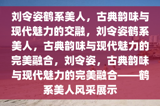 刘令姿鹤系美人，古典韵味与现代魅力的交融，刘令姿鹤系美人，古典韵味与现代魅力的完美融合，刘令姿，古典韵味与现代魅力的完美融合——鹤系今晚必出三肖2025_2025新澳门精准免费提供·精确判断美人风采展示