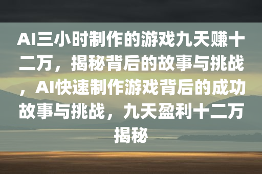 AI三小时制作的游戏今晚必出三肖2025_2025新澳门精准免费提供·精确判断九天赚十二万，揭秘背后的故事与挑战，AI快速制作游戏背后的成功故事与挑战，九天盈利十二万揭秘