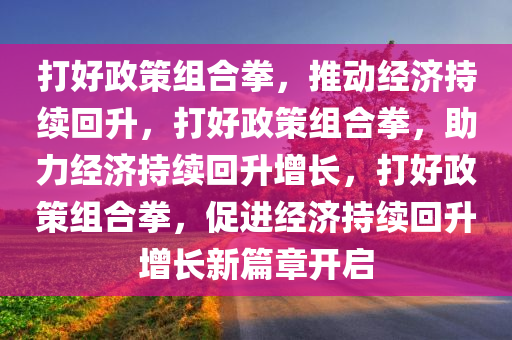 打好政策组合拳，推动经济持续回升，打好政策组合拳，助力经济持续回升增长，打好政策组合拳，促进经济持续回升增长新篇章开启今晚必出三肖2025_2025新澳门精准免费提供·精确判断