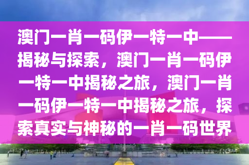 澳门一肖一码伊一特一中——揭秘与探索，澳门一肖一码伊一特一中揭秘之旅，澳门一肖一码伊一特一中揭秘之旅，探索真实与神秘的今晚必出三肖2025_2025新澳门精准免费提供·精确判断一肖一码世界