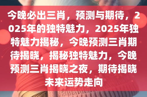 今晚必出三肖，预测与期待，2025年的独特魅力，2025年独特魅力揭秘，今晚预测三肖期待揭晓，揭秘独特魅力，今晚预测三肖揭晓之夜，期待揭晓未来运势走向