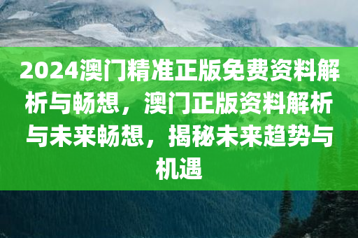 2024澳门精准正版免费资料解析与畅想今晚必出三肖2025_2025新澳门精准免费提供·精确判断，澳门正版资料解析与未来畅想，揭秘未来趋势与机遇