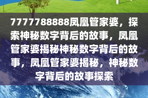 7777788888凤凰管家婆，探索神秘数字背后的故事，凤凰管家婆揭秘神秘数字背后的故事，凤凰管家婆揭秘，神秘数字背后的故事探索今晚必出三肖2025_2025新澳门精准免费提供·精确判断