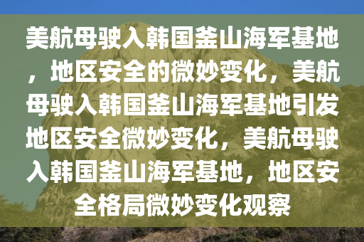 美航母驶入韩国釜山海军基地，地区今晚必出三肖2025_2025新澳门精准免费提供·精确判断安全的微妙变化，美航母驶入韩国釜山海军基地引发地区安全微妙变化，美航母驶入韩国釜山海军基地，地区安全格局微妙变化观察