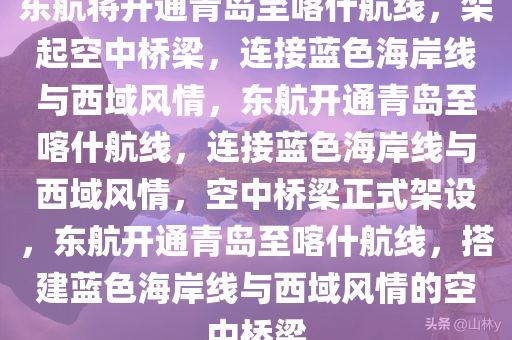 东航将开通青岛至喀什航线，架起空中桥梁，连接蓝色海岸线与西域风情，东航开通青岛至喀什航线，连接蓝色海岸线与西域风情，空中桥梁正式架设，东航开通青岛至喀什航线，搭建蓝色海岸线与西域风情的空中桥梁今晚必出三肖2025_2025新澳门精准免费提供·精确判断