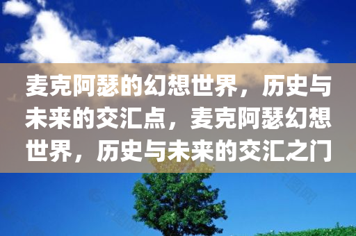 麦克阿瑟的幻想世界，历史与未来的交汇点，麦今晚必出三肖2025_2025新澳门精准免费提供·精确判断克阿瑟幻想世界，历史与未来的交汇之门