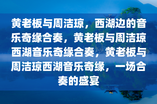 黄老板与周洁琼，西湖边的音乐奇缘合奏，黄老板与周洁琼西湖音乐奇缘合奏，黄老板与周洁琼西湖音乐奇缘，一场合奏的盛宴今晚必出三肖2025_2025新澳门精准免费提供·精确判断