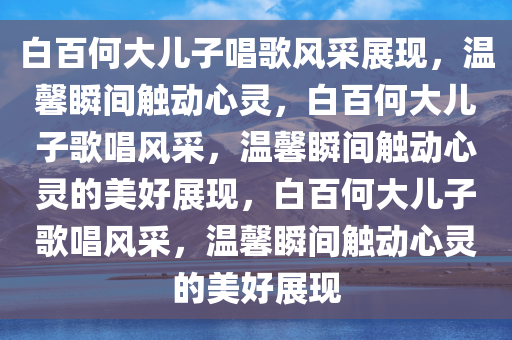 白百何大儿子唱歌风采展现，温馨瞬间触动心灵，白百何大儿子今晚必出三肖2025_2025新澳门精准免费提供·精确判断歌唱风采，温馨瞬间触动心灵的美好展现，白百何大儿子歌唱风采，温馨瞬间触动心灵的美好展现