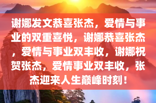 谢娜发今晚必出三肖2025_2025新澳门精准免费提供·精确判断文恭喜张杰，爱情与事业的双重喜悦，谢娜恭喜张杰，爱情与事业双丰收，谢娜祝贺张杰，爱情事业双丰收，张杰迎来人生巅峰时刻！