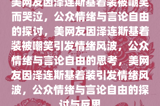 美网友因泽连斯基着装被嘲笑而哭泣，公众情绪与言论自由的探讨，美网友因泽连斯基着装被嘲笑引发情绪风波，公众情绪与言论自由的思考，美网今晚必出三肖2025_2025新澳门精准免费提供·精确判断友因泽连斯基着装引发情绪风波，公众情绪与言论自由的探讨与反思