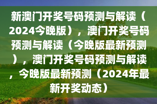 新澳门开奖号码预测与解读（2024今晚版），澳门开奖号码预测与解读（今晚版最新预测），澳门开奖号码预测与解读，今晚版最新预测（2024年最新开奖动态）今晚必出三肖2025_2025新澳门精准免费提供·精确判断