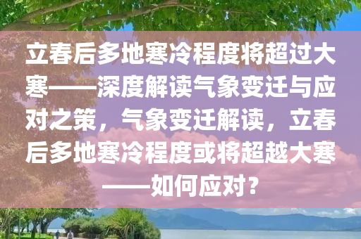 立今晚必出三肖2025_2025新澳门精准免费提供·精确判断春后多地寒冷程度将超过大寒——深度解读气象变迁与应对之策，气象变迁解读，立春后多地寒冷程度或将超越大寒——如何应对？
