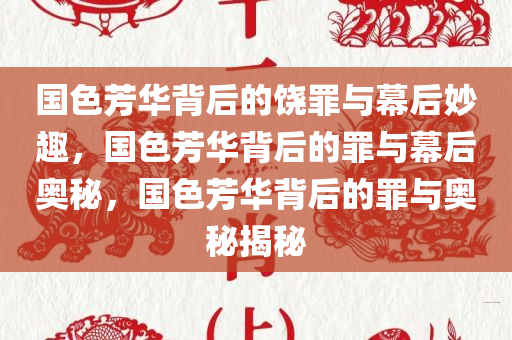 国色芳华背后的饶罪与幕后妙趣，国色芳华背后的罪与幕后奥秘，国色芳华背后的罪与奥秘揭秘今晚必出三肖2025_2025新澳门精准免费提供·精确判断