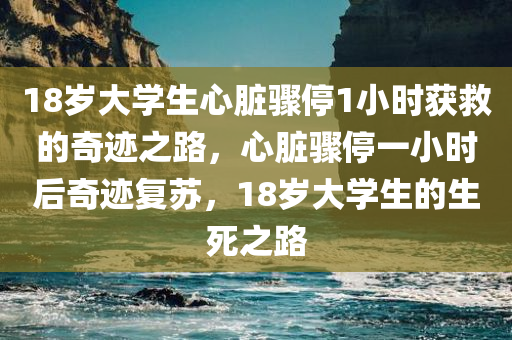 18岁大学生心脏骤停1小时获救的奇迹之路，心脏骤停一小时后奇迹复苏，18岁大学生的生死之路今晚必出三肖2025_2025新澳门精准免费提供·精确判断