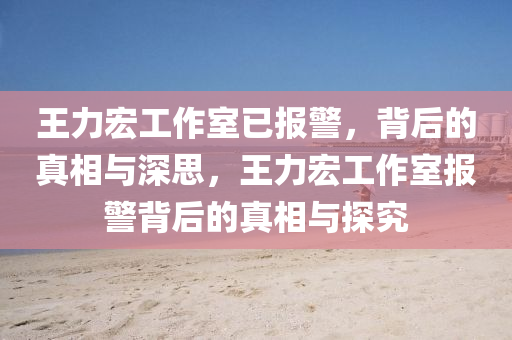 王力宏工作室已报警，背后的真相与深思，王力宏工作室报警背后的真相与探究