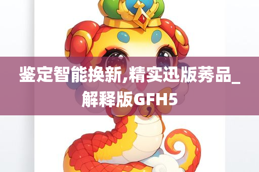 鉴定智能换新,精实迅版莠品_解释版GFH5