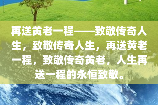 再送黄老一程——致敬传奇人生，致敬传奇人生，再送黄老一程，致敬传奇黄老，人生再送一程的永恒致敬。