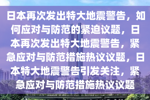 日本再次发出特大地震警告，如何应对与防范的紧迫议题，日本再次发出特大地震警告，紧急应对与防范措施热议议题，日本特大地震警告引发关注，紧急应对与防范措施热议议题