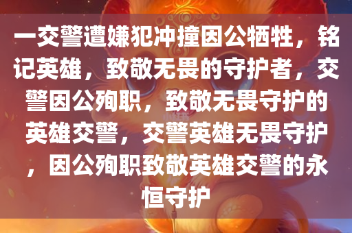 一交警遭嫌犯冲撞因公牺牲，铭记英雄，致敬无畏的守护者，交警因公殉职，致敬无畏守护的英雄交警，交警英雄无畏守护，因公殉职致敬英雄交警的永恒守护