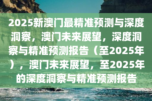 2025新澳门最精准预测与深度洞察，澳门未来展望，深度洞察与精准预测报告（至2025年），澳门未来展望，至2025年的深度洞察与精准预测报告