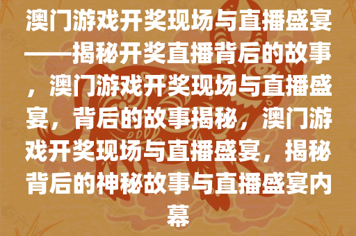 澳门游戏开奖现场与直播盛宴——揭秘开奖直播背后的故事，澳门游戏开奖现场与直播盛宴，背后的故事揭秘，澳门游戏开奖现场与直播盛宴，揭秘背后的神秘故事与直播盛宴内幕