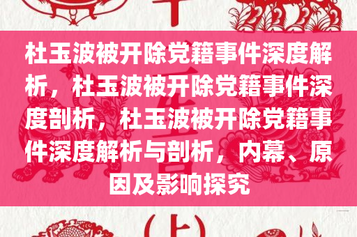 杜玉波被开除党籍事件深度解析，杜玉波被开除党籍事件深度剖析，杜玉波被开除党籍事件深度解析与剖析，内幕、原因及影响探究