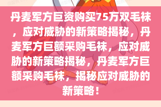 丹麦军方巨资购买75万双毛袜，应对威胁的新策略揭秘，丹麦军方巨额采购毛袜，应对威胁的新策略揭秘，丹麦军方巨额采购毛袜，揭秘应对威胁的新策略！