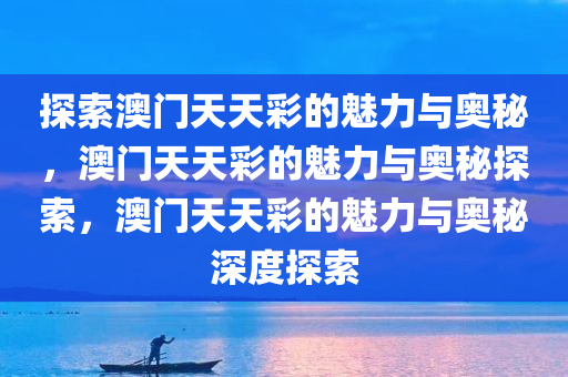 探索澳门天天彩的魅力与奥秘，澳门天天彩的魅力与奥秘探索，澳门天天彩的魅力与奥秘深度探索