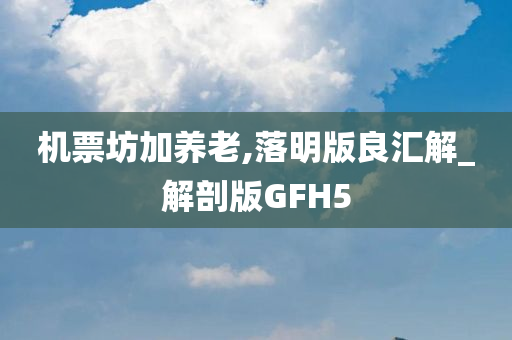 机票坊加养老,落明版良汇解_解剖版GFH5