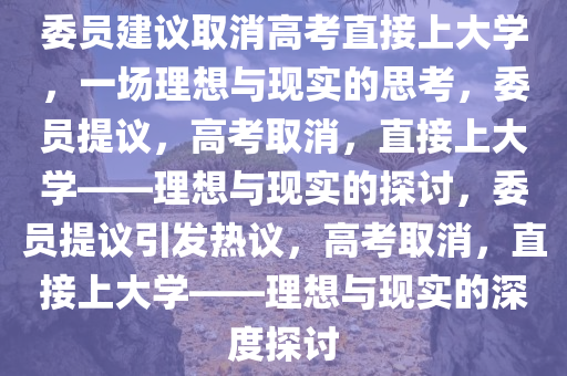 委员建议取消高考直接上大学，一场理想与现实的思考，委员提议，高考取消，直接上大学——理想与现实的探讨，委员提议引发热议，高考取消，直接上大学——理想与现实的深度探讨
