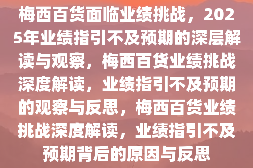 梅西百货面临业绩挑战，2025年业绩指引不及预期的深层解读与观察，梅西百货业绩挑战深度解读，业绩指引不及预期的观察与反思，梅西百货业绩挑战深度解读，业绩指引不及预期背后的原因与反思今晚必出三肖2025_2025新澳门精准免费提供·精确判断